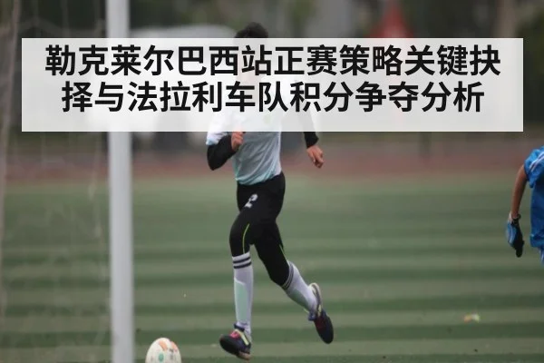 勒克莱尔巴西站正赛策略关键抉择与法拉利车队积分争夺分析