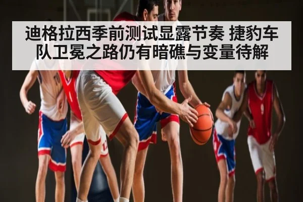 迪格拉西季前测试显露节奏 捷豹车队卫冕之路仍有暗礁与变量待解 - kaiyun